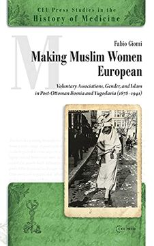 portada Making Muslim Women European: Voluntary Associations, Gender, and Islam in Post-Ottoman Bosnia and Yugoslavia (1878-1941) (13) (Ceu Press Studies in the History of Medicine) (en Inglés)