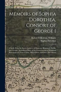 portada Memoirs of Sophia Dorothea, Consort of George i: Chiefly From the Secret Archives of Hanover, Brunswick, Berlin, and Vienna: Including a Diary of the. Courts: With Letters and Other Documents (en Inglés)
