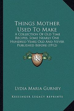 portada things mother used to make: a collection of old time recipes, some nearly one hundred yea collection of old time recipes, some nearly one hundred (in English)