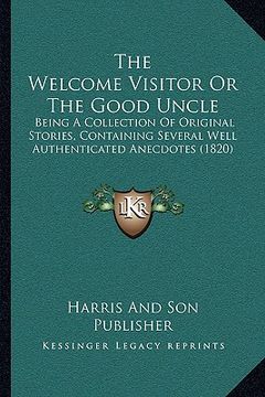 portada the welcome visitor or the good uncle: being a collection of original stories, containing several well authenticated anecdotes (1820) (en Inglés)