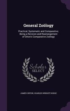 portada General Zoölogy: Practical, Systematic and Comparative; Being a Revision and Rearrangement of Orton's Comparative Zoölogy