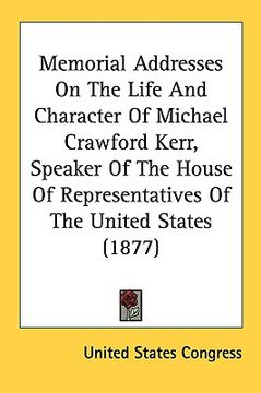 portada memorial addresses on the life and character of michael crawford kerr, speaker of the house of representatives of the united states (1877) (in English)