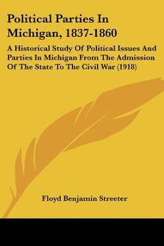 portada political parties in michigan, 1837-1860: a historical study of political issues and parties in michigan from the admission of the state to the civil (in English)