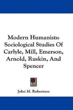 portada modern humanists: sociological studies of carlyle, mill, emerson, arnold, ruskin, and spencer