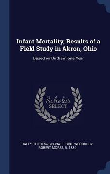 portada Infant Mortality; Results of a Field Study in Akron, Ohio: Based on Births in one Year (en Inglés)
