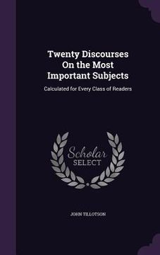 portada Twenty Discourses On the Most Important Subjects: Calculated for Every Class of Readers (in English)