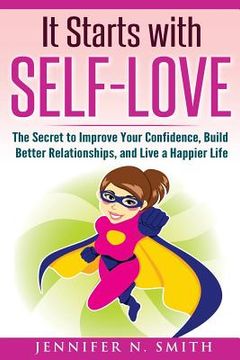 portada Self-Love: It Starts with Self-Love: The Secret to Improve Your Confidence, Build Better Relationships, and Live a Happier Life (in English)