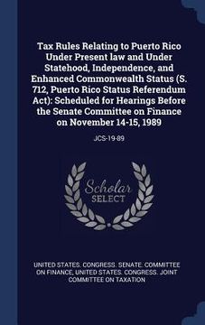 portada Tax Rules Relating to Puerto Rico Under Present law and Under Statehood, Independence, and Enhanced Commonwealth Status (S. 712, Puerto Rico Status Re (en Inglés)