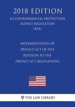 portada Implementation of Privacy Act of 1974 - Revision to the Privacy Act Regulations (US Environmental Protection Agency Regulation) (EPA) (2018 Edition) (en Inglés)