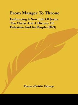 portada from manger to throne: embracing a new life of jesus the christ and a history of palestine and its people (1893) (in English)