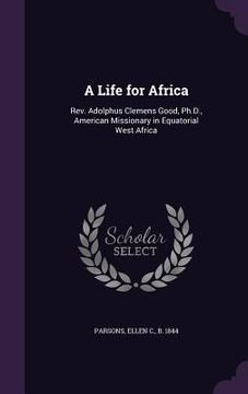 portada A Life for Africa: Rev. Adolphus Clemens Good, Ph.D., American Missionary in Equatorial West Africa (in English)