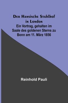 portada Der Hansische Stahlhof in London; Ein Vortrag, gehalten im Saale des goldenen Sterns zu Bonn am 11. März 1856 (in German)