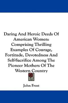 portada daring and heroic deeds of american women: comprising thrilling examples of courage, fortitude, devotedness and self-sacrifice among the pioneer mothe (in English)