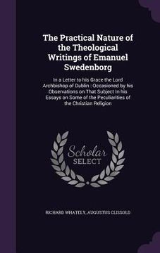 portada The Practical Nature of the Theological Writings of Emanuel Swedenborg: In a Letter to his Grace the Lord Archbishop of Dublin: Occasioned by his Obse (en Inglés)