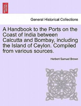 portada a handbook to the ports on the coast of india between calcutta and bombay, including the island of ceylon. compiled from various sources. (en Inglés)