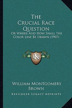 portada the crucial race question the crucial race question: or where and how shall the color line be drawn (1907) or where and how shall the color line be dr (en Inglés)