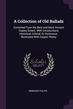 portada A Collection of Old Ballads: Corrected From the Best and Most Ancient Copies Extant. With Introductions Historical, Critical, Or Humorous. Illustra (en Inglés)