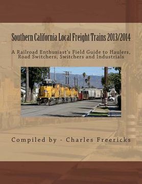 portada Southern California Local Freight Trains 2013/2014: A Railroad Enthusiast's Field Guide to Haulers, Road Switchers, Switchers and Industrials (en Inglés)