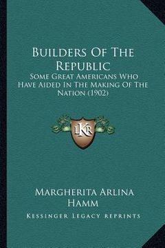 portada builders of the republic: some great americans who have aided in the making of the nation (1902) (en Inglés)