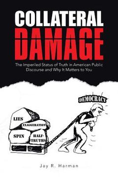 portada Collateral Damage: The Imperiled Status of Truth in American Public Discourse and Why It Matters to You