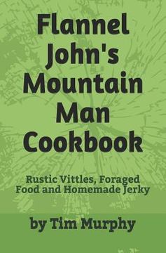 portada Flannel John's Mountain Man Cookbook: Rustic Vittles, Foraged Food and Homemade Jerky (in English)