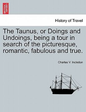 portada the taunus, or doings and undoings, being a tour in search of the picturesque, romantic, fabulous and true. (in English)