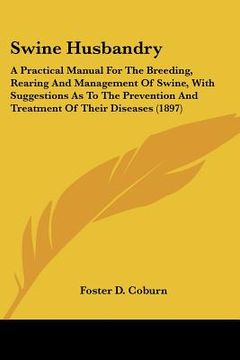 portada swine husbandry: a practical manual for the breeding, rearing and management of swine, with suggestions as to the prevention and treatm (en Inglés)