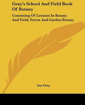 portada gray's school and field book of botany: consisting of lessons in botany and field, forest and garden botany (in English)