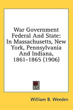 portada war government federal and state: in massachusetts, new york, pennsylvania and indiana, 1861-1865 (1906) (en Inglés)