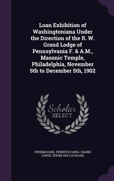 portada Loan Exhibition of Washingtoniana Under the Direction of the R. W. Grand Lodge of Pennsylvania F. & A.M., Masonic Temple, Philadelphia, November 5th t (en Inglés)