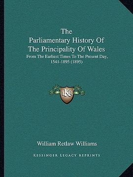 portada the parliamentary history of the principality of wales: from the earliest times to the present day, 1541-1895 (1895) (en Inglés)