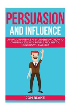 portada Persuasion and influence: Attract, Influence and Understand How to Communicate with People Around You Using Body-Language 