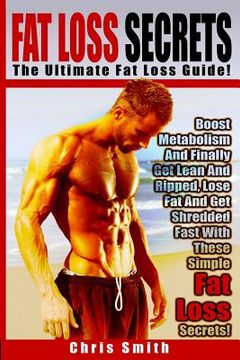 portada Fat Loss Secrets - Chris Smith: The Ultimate Fat Loss Guide: Boost Metabolism And Finally Get Lean And Ripped, Lose Fat And Get Shredded Fast With The (in English)
