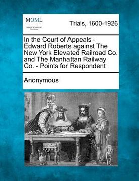portada in the court of appeals - edward roberts against the new york elevated railroad co. and the manhattan railway co. - points for respondent