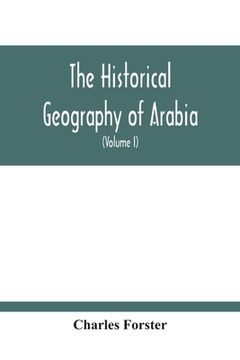 portada The Historical Geography Of Arabia; Or, The Patriarchal Evidences Of Revealed Religion: A Memoir With Illustrative Maps; And An Appendix, Containing T (in English)