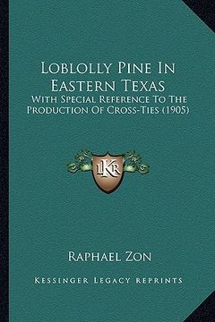 portada loblolly pine in eastern texas: with special reference to the production of cross-ties (1905) (en Inglés)