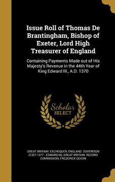 portada Issue Roll of Thomas De Brantingham, Bishop of Exeter, Lord High Treasurer of England: Containing Payments Made out of His Majesty's Revenue in the 44 (en Inglés)