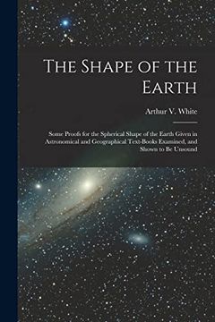 portada The Shape of the Earth [Microform]: Some Proofs for the Spherical Shape of the Earth Given in Astronomical and Geographical Text-Books Examined, and Shown to be Unsound 