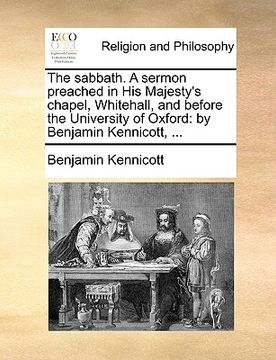 portada the sabbath. a sermon preached in his majesty's chapel, whitehall, and before the university of oxford: by benjamin kennicott, ... (in English)