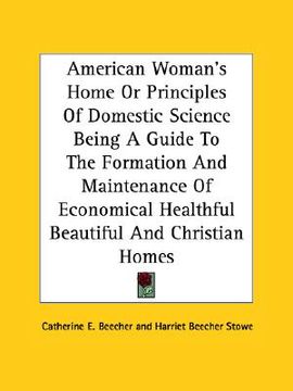 portada american woman's home or principles of domestic science being a guide to the formation and maintenance of economical healthful beautiful and christian