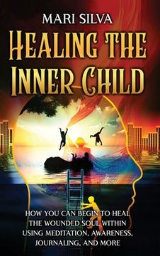 portada Healing the Inner Child: How You Can Begin to Heal the Wounded Soul Within Using Meditation, Awareness, Journaling, and More (en Inglés)