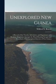 portada Unexplored New Guinea: A Record of the Travels, Adventures, and Experiences of a Resident Magistrate Amongst the Head-Hunting Savages and Can (in English)