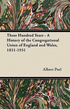 portada these hundred years - a history of the congregational union of england and wales, 1831-1931 (en Inglés)