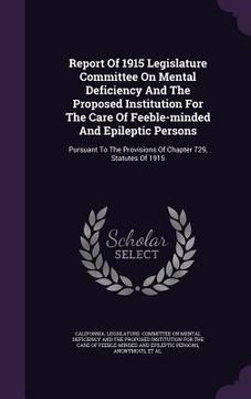 portada Report Of 1915 Legislature Committee On Mental Deficiency And The Proposed Institution For The Care Of Feeble-minded And Epileptic Persons: Pursuant T (in English)