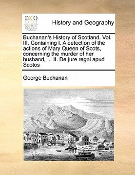 portada buchanan's history of scotland. vol. iii. containing i. a detection of the actions of mary queen of scots, concerning the murder of her husband, ... i (in English)