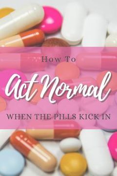 portada How to Act Normal When the Pills Kick in (en Inglés)
