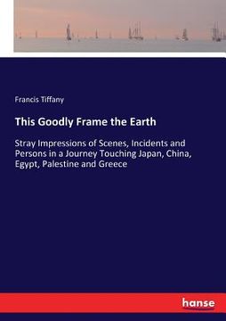 portada This Goodly Frame the Earth: Stray Impressions of Scenes, Incidents and Persons in a Journey Touching Japan, China, Egypt, Palestine and Greece (en Inglés)