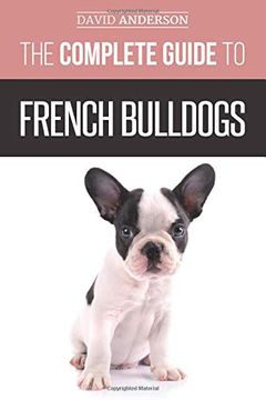 portada The Complete Guide to French Bulldogs: Everything you Need to Know to Bring Home Your First French Bulldog Puppy (en Inglés)
