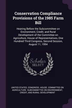 portada Conservation Compliance Provisions of the 1985 Farm Bill: Hearing Before the Subcommittee on Environment, Credit, and Rural Development of the Committ (in English)