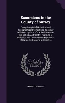 portada Excursions in the County of Surrey: Comprising Brief Historical and Topographical Delineations, Together With Descriptions of the Residences of the No (en Inglés)